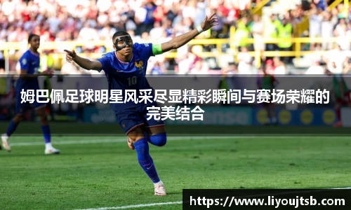 姆巴佩足球明星风采尽显精彩瞬间与赛场荣耀的完美结合