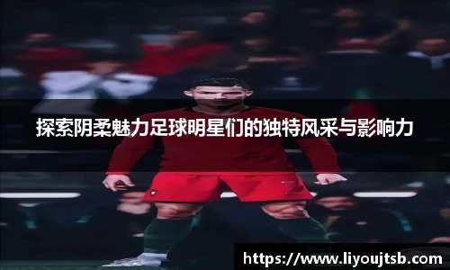 探索阴柔魅力足球明星们的独特风采与影响力