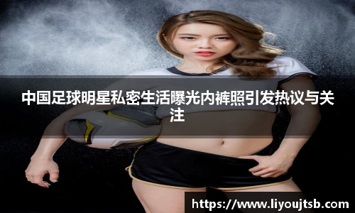 中国足球明星私密生活曝光内裤照引发热议与关注